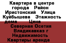 Квартира в центре города › Район ­ Иристонский › Улица ­ Куйбышева › Этажность дома ­ 5 › Цена ­ 12 000 - Северная Осетия, Владикавказ г. Недвижимость » Квартиры аренда   . Северная Осетия,Владикавказ г.